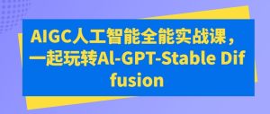 AIGC人工智能全能实战课,一起玩转Al-GPT-Stable Diffusion-16888副业资讯