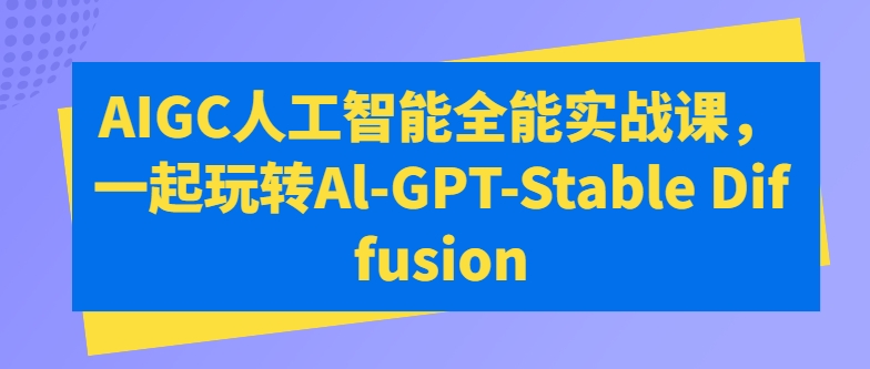 AIGC人工智能全能实战课，一起玩转Al-GPT-Stable Diffusion-16888副业资讯