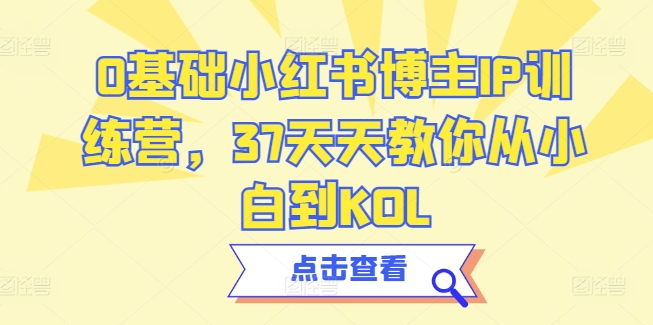 0基础小红书博主IP训练营，37天天教你从小白到KOL-16888副业资讯