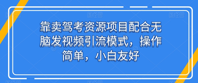 靠卖驾考资源项目配合无脑发视频引流模式，操作简单，小白友好【揭秘】-16888副业资讯
