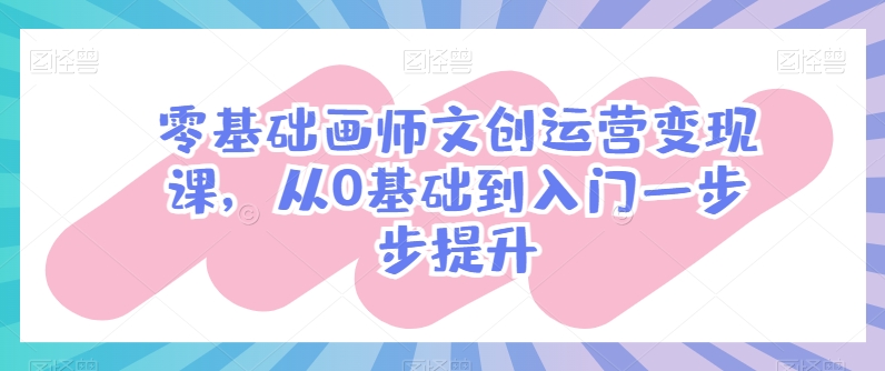 零基础画师文创运营变现课，从0基础到入门一步步提升-16888副业资讯