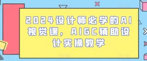 2024设计师必学的AI视觉课,AIGC辅助设计实操教学-16888副业资讯