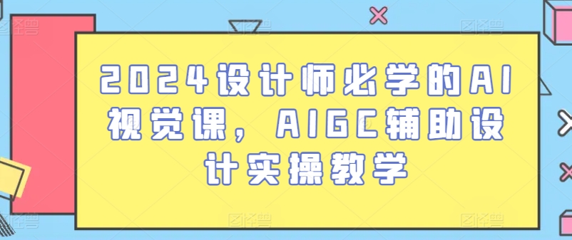 2024设计师必学的AI视觉课，AIGC辅助设计实操教学-16888副业资讯