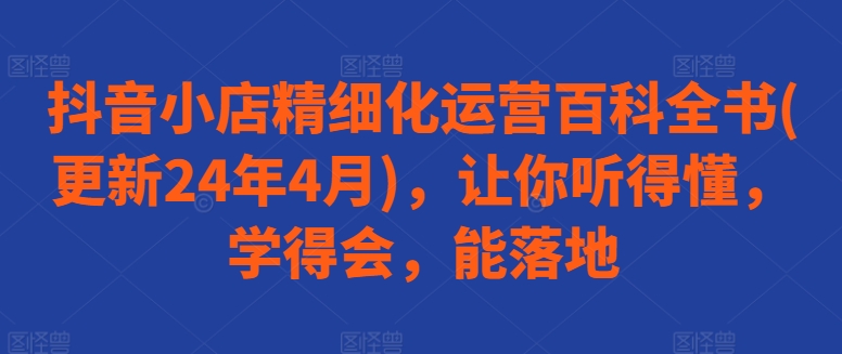 抖音小店精细化运营百科全书(更新24年4月)，让你听得懂，学得会，能落地-16888副业资讯