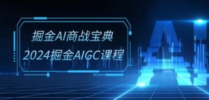 掘金AI商战宝典-系统班：2024掘金AIGC课程(30节视频课)-16888副业资讯