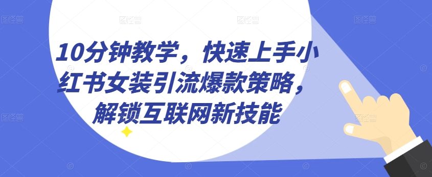 10分钟教学，快速上手小红书女装引流爆款策略，解锁互联网新技能【揭秘】-16888副业资讯