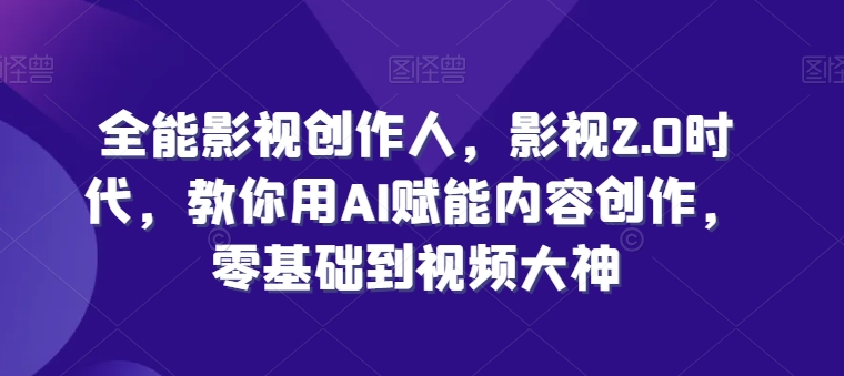 全能影视创作人，影视2.0时代，教你用AI赋能内容创作，​零基础到视频大神-16888副业资讯