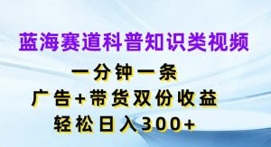 蓝海赛道科普知识类视频，一分钟一条，广告+带货双份收益，轻松日入300+【揭秘】-16888副业资讯