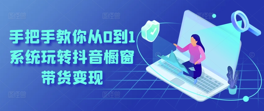 手把手教你从0到1系统玩转抖音橱窗带货变现-16888副业资讯
