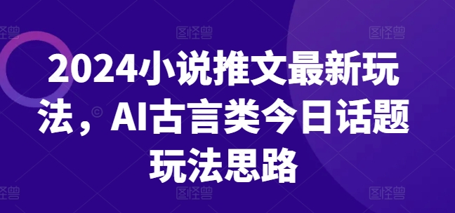 2024小说推文最新玩法，AI古言类今日话题玩法思路-16888副业资讯