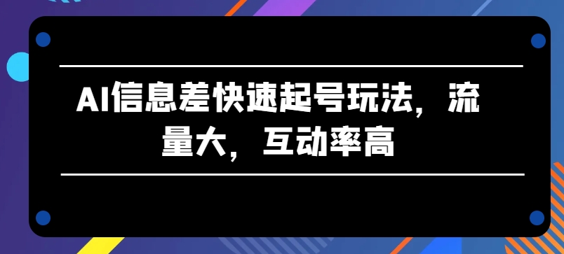 AI信息差快速起号玩法，流量大，互动率高【揭秘】-16888副业资讯