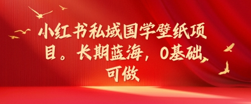 小红书私域国学壁纸项目，长期蓝海，0基础可做【揭秘】-16888副业资讯