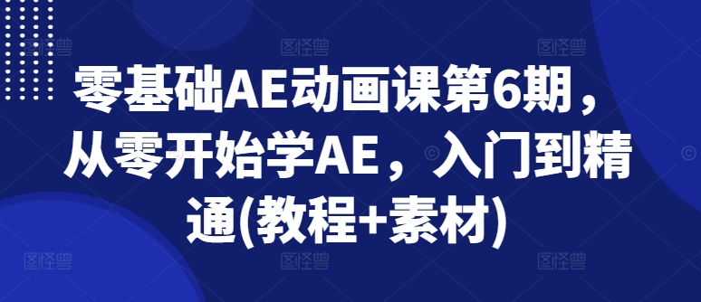 零基础AE动画课第6期，从零开始学AE，入门到精通(教程+素材)-16888副业资讯