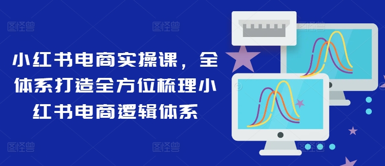 小红书电商实操课，全体系打造全方位梳理小红书电商逻辑体系-16888副业资讯