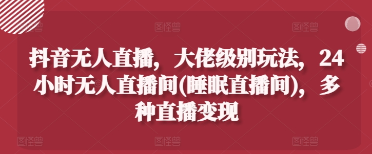 抖音无人直播，大佬级别玩法，24小时无人直播间(睡眠直播间)，多种直播变现【揭秘】-16888副业资讯