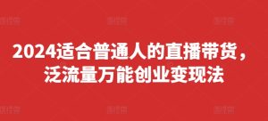 2024适合普通人的直播带货，泛流量万能创业变现法，上手快、落地快、起号快、变现快(更新8月)-16888副业资讯