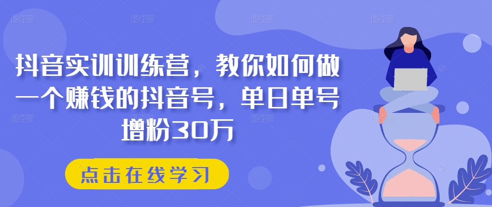 抖音实训训练营，教你如何做一个赚钱的抖音号，单日单号增粉30万-16888副业资讯