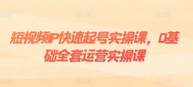 短视频IP快速起号实操课，0基础全套运营实操课，爆款内容设计+粉丝运营+内容变现-16888副业资讯
