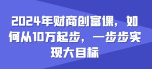 2024年财商创富课，如何从10w起步，一步步实现大目标-16888副业资讯