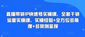 直播带货IP快速号实操课，全套干货运营实操课，实操经验+全方位多角度+多案例呈现-16888副业资讯