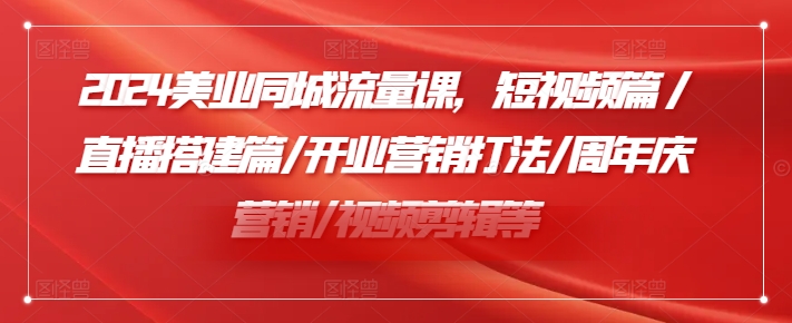 2024美业同城流量课，短视频篇 /直播搭建篇/开业营销打法/周年庆营销/视频剪辑等-16888副业资讯