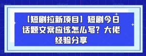 【短剧拉新项目】短剧今日话题文案应该怎么写？大佬经验分享-16888副业资讯