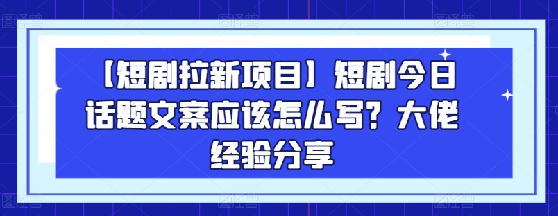 【短剧拉新项目】短剧今日话题文案应该怎么写？大佬经验分享-16888副业资讯