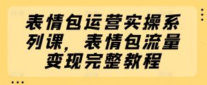 表情包运营实操系列课，表情包流量变现完整教程-16888副业资讯
