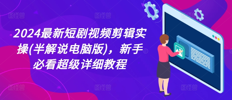 2024最新短剧视频剪辑实操(半解说电脑版)，新手必看超级详细教程-16888副业资讯