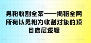 男粉收割全案——揭秘全网所有以男粉为收割对象的项目底层逻辑-16888副业资讯