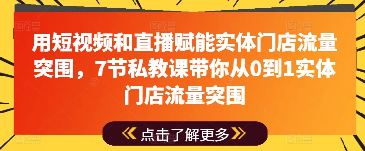 用短视频和直播赋能实体门店流量突围，7节私教课带你从0到1实体门店流量突围-16888副业资讯