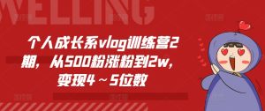 个人成长系vlog训练营2期,从500粉涨粉到2w,变现4~5位数-16888副业资讯