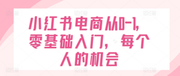 小红书电商从0-1，零基础入门，每个人的机会-16888副业资讯