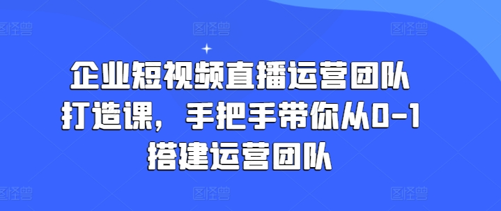 企业短视频直播运营团队打造课，手把手带你从0-1搭建运营团队-16888副业资讯