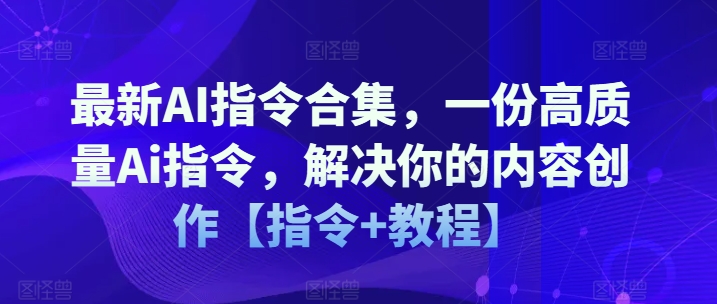 最新AI指令合集，一份高质量Ai指令，解决你的内容创作【指令+教程】-16888副业资讯