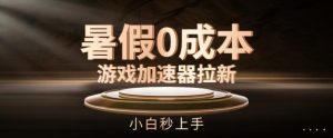 暑假0成本游戏加速器拉新,小白秒上手,无需投资【揭秘】-16888副业资讯