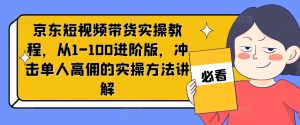 京东短视频带货实操教程，从1-100进阶版，冲击单人高佣的实操方法讲解-16888副业资讯