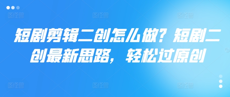 短剧剪辑二创怎么做？短剧二创最新思路，轻松过原创-16888副业资讯