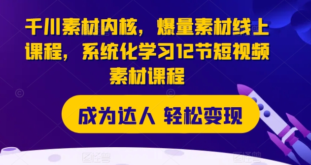 千川素材内核，爆量素材线上课程，系统化学习12节短视频素材课程-16888副业资讯