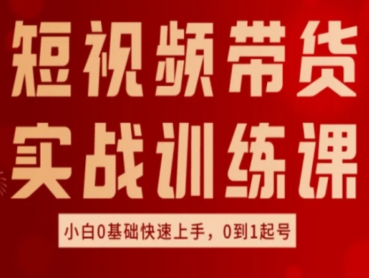 短视频带货实战训练课，好物分享实操，小白0基础快速上手，0到1起号-16888副业资讯