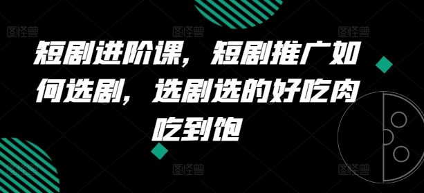短剧进阶课，短剧推广如何选剧，选剧选的好吃肉吃到饱-16888副业资讯