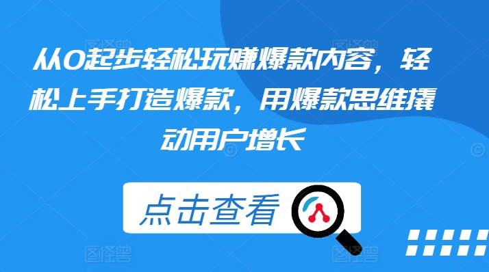 从0起步轻松玩赚爆款内容，轻松上手打造爆款，用爆款思维撬动用户增长-16888副业资讯