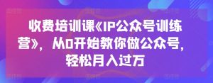 收费培训课《IP公众号训练营》，从0开始教你做公众号，轻松月入过万-16888副业资讯