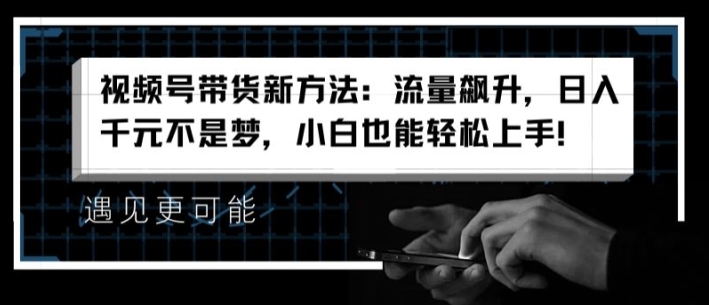 视频号带货新方法：流量飙升，日入千元不是梦，小白也能轻松上手【揭秘】-16888副业资讯
