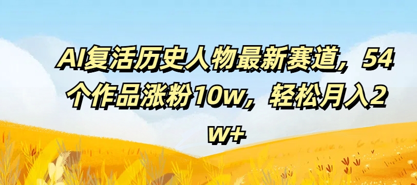 AI复活历史人物最新赛道，54个作品涨粉10w，轻松月入2w+【揭秘】-16888副业资讯