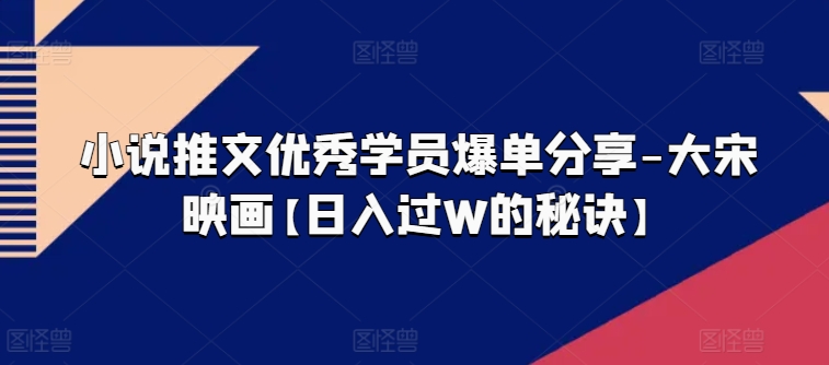 小说推文优秀学员爆单分享-大宋映画【日入过W的秘诀】-16888副业资讯