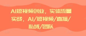 AI短视频创业，实体流量实战，AI/短视频/直播/私域/团队-16888副业资讯