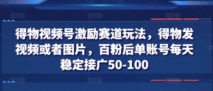 得物视频号激励赛道玩法，得物发视频或者图片，百粉后单账号每天稳定接广50-100-16888副业资讯
