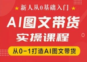 新人从0基础入门,抖音AI图文带货实操课程,从0-1打造AI图文带货-16888副业资讯