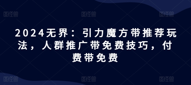 2024无界：引力魔方带推荐玩法，人群推广带免费技巧，付费带免费-16888副业资讯